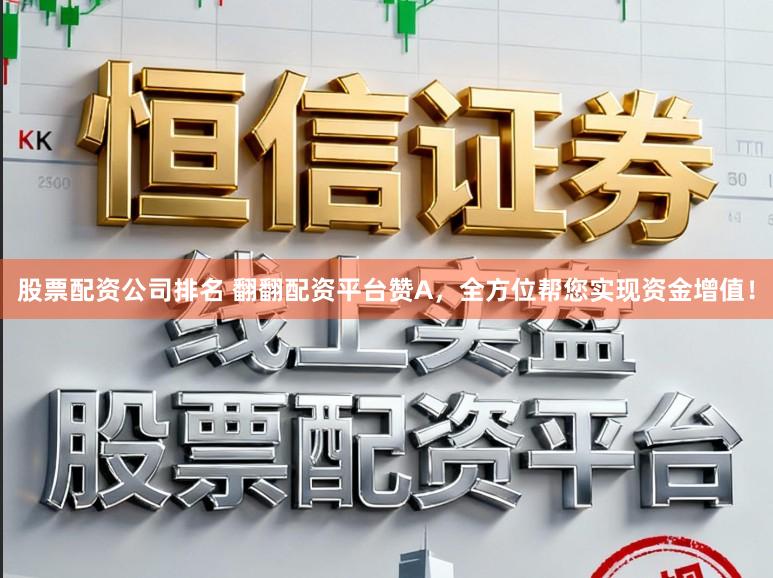 股票配资公司排名 翻翻配资平台赞A，全方位帮您实现资金增值！