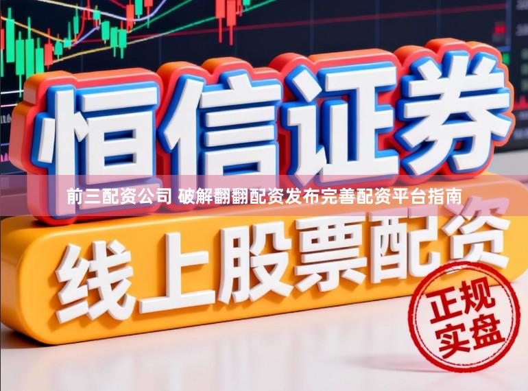 前三配资公司 破解翻翻配资发布完善配资平台指南