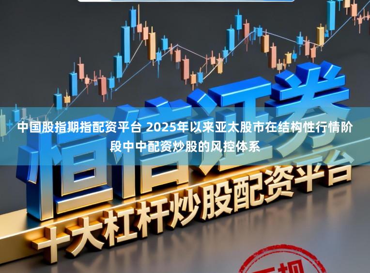 中国股指期指配资平台 2025年以来亚太股市在结构性行情阶段中中配资炒股的风控体系