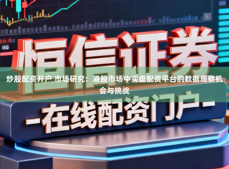 炒股配资开户 市场研究:港股市场中实盘配资平台的数据观察机会与挑战