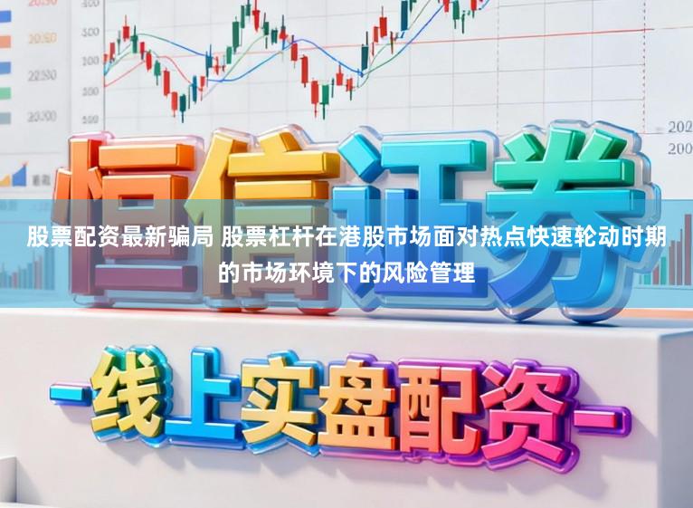 股票配资最新骗局 股票杠杆在港股市场面对热点快速轮动时期的市场环境下的风险管理