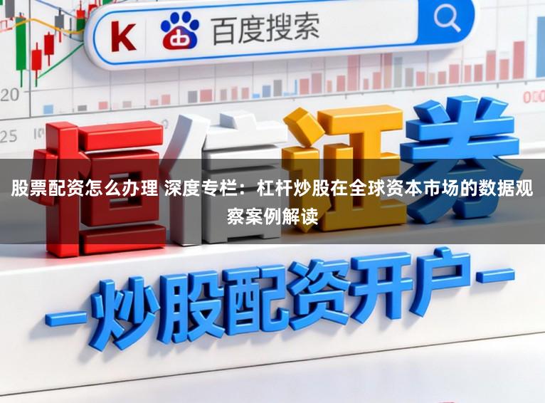 股票配资怎么办理 深度专栏：杠杆炒股在全球资本市场的数据观察案例解读
