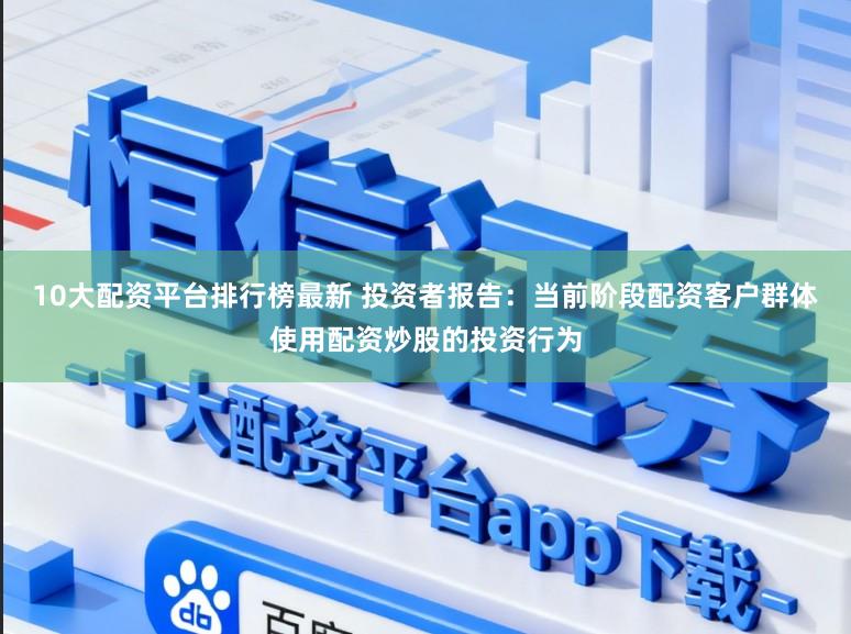 10大配资平台排行榜最新 投资者报告：当前阶段配资客户群体使用配资炒股的投资行为