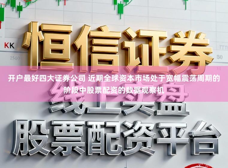 开户最好四大证券公司 近期全球资本市场处于宽幅震荡周期的阶段中股票配资的数据观察机