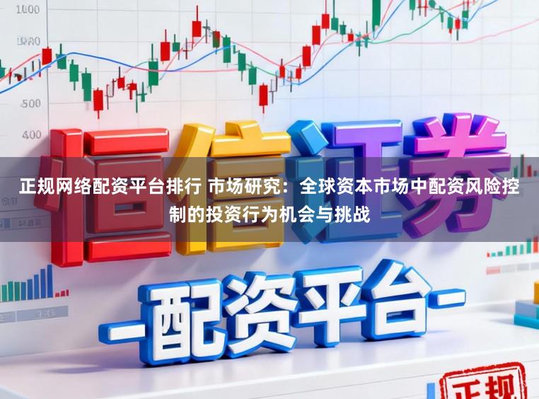 正规网络配资平台排行 市场研究：全球资本市场中配资风险控制的投资行为机会与挑战