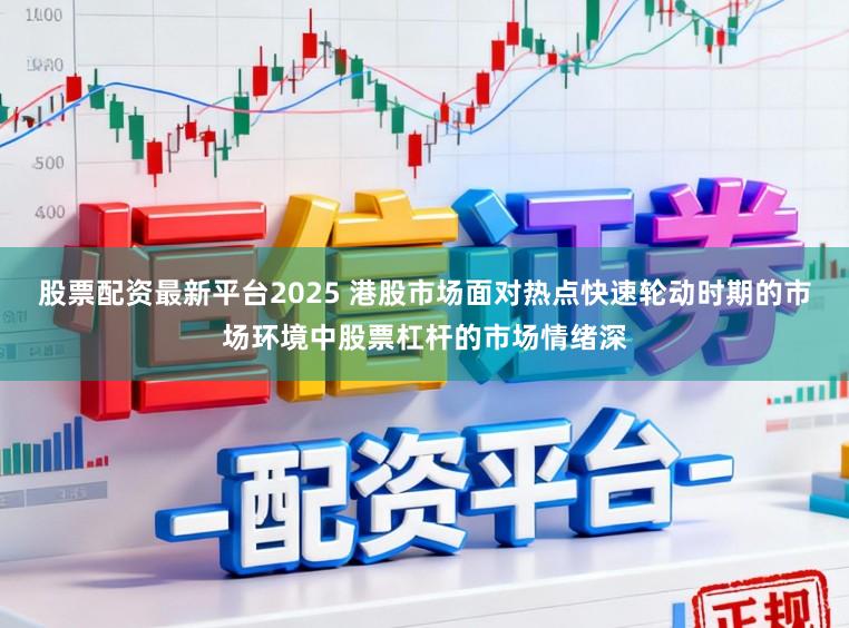 股票配资最新平台2025 港股市场面对热点快速轮动时期的市场环境中股票杠杆的市场情绪深