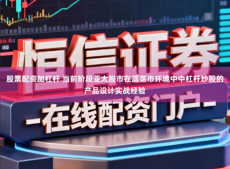 股票配资加杠杆 当前阶段亚太股市在震荡市环境中中杠杆炒股的产品设计实战经验