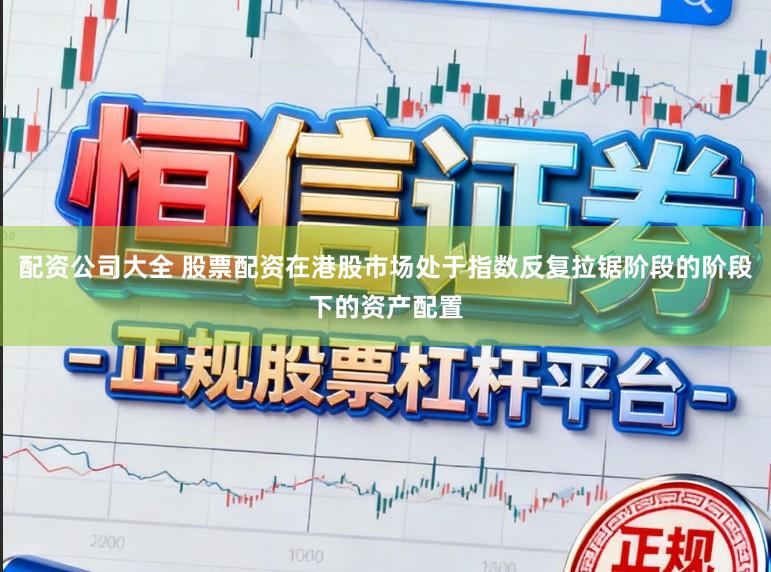 配资公司大全 股票配资在港股市场处于指数反复拉锯阶段的阶段下的资产配置