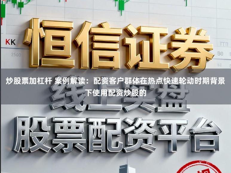 炒股票加杠杆 案例解读:配资客户群体在热点快速轮动时期背景下使用配资炒股的