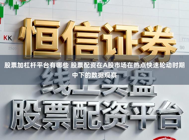 股票加杠杆平台有哪些 股票配资在A股市场在热点快速轮动时期中下的数据观察
