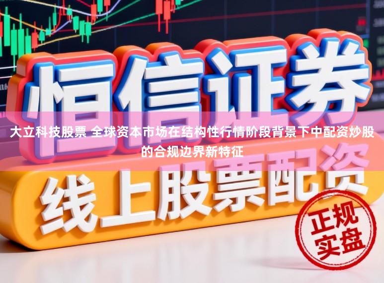 大立科技股票 全球资本市场在结构性行情阶段背景下中配资炒股的合规边界新特征