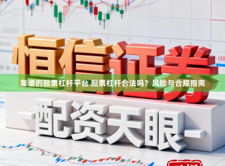 靠谱的股票杠杆平台 股票杠杆合法吗？风险与合规指南