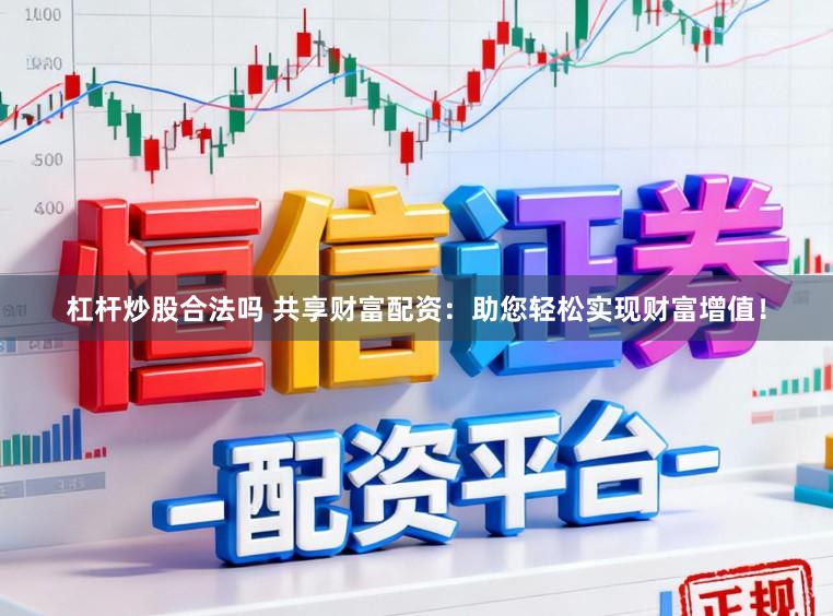 杠杆炒股合法吗 共享财富配资：助您轻松实现财富增值！
