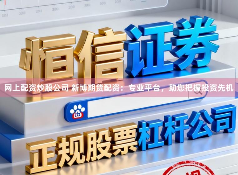 网上配资炒股公司 新博期货配资：专业平台，助您把握投资先机