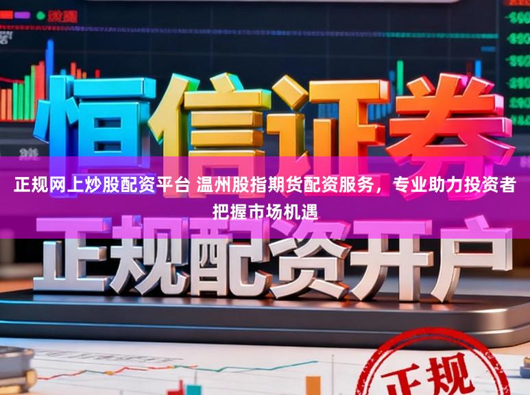 正规网上炒股配资平台 温州股指期货配资服务,专业助力投资者把握市场机遇