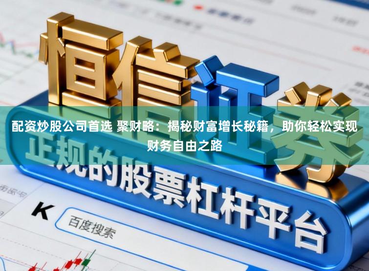 配资炒股公司首选 聚财略：揭秘财富增长秘籍，助你轻松实现财务自由之路