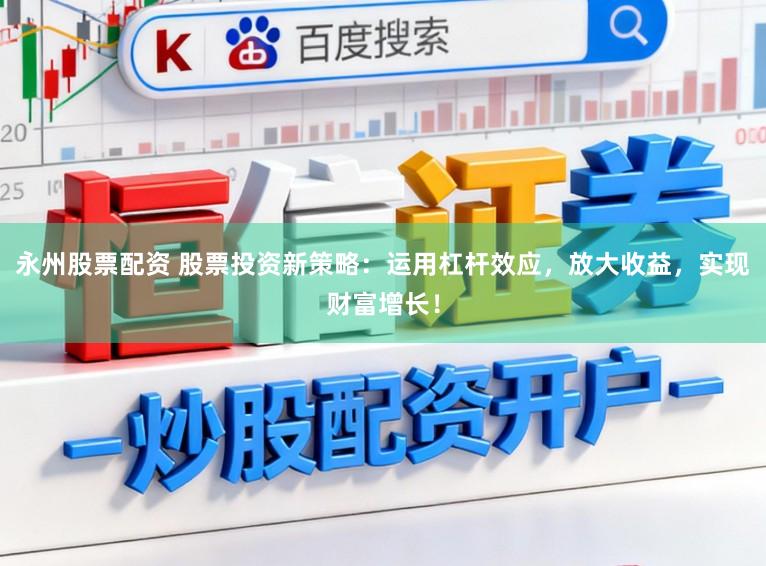 永州股票配资 股票投资新策略：运用杠杆效应，放大收益，实现财富增长！