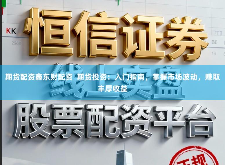 期货配资鑫东财配资  期货投资：入门指南，掌握市场波动，赚取丰厚收益