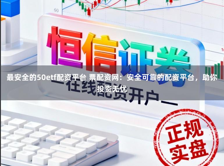 最安全的50etf配资平台 票配资网：安全可靠的配资平台，助你投资无忧