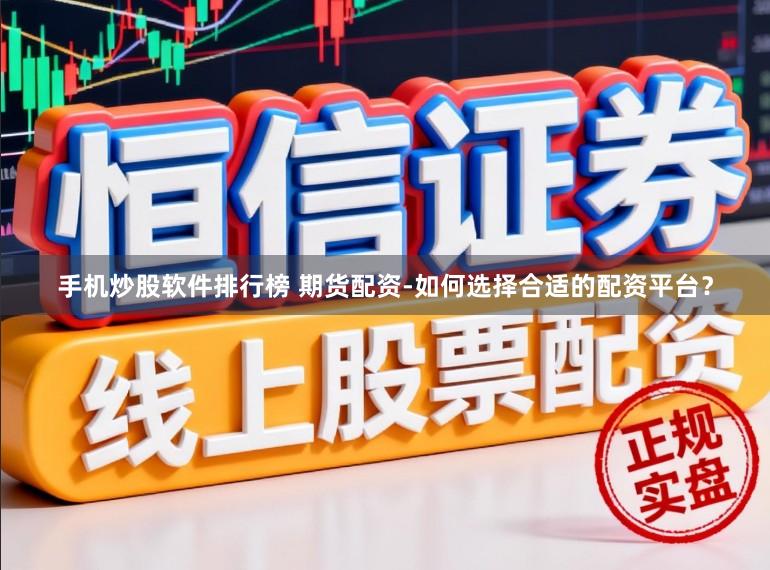 手机炒股软件排行榜 期货配资-如何选择合适的配资平台？