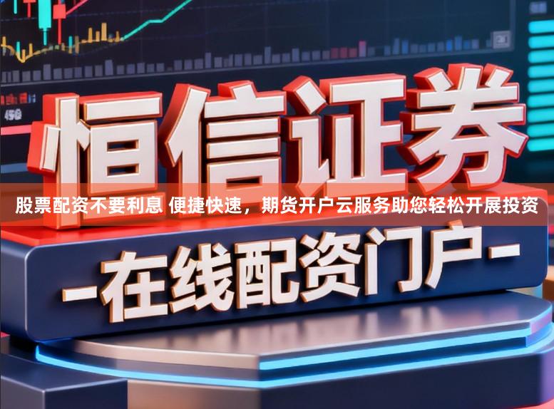 股票配资不要利息 便捷快速，期货开户云服务助您轻松开展投资