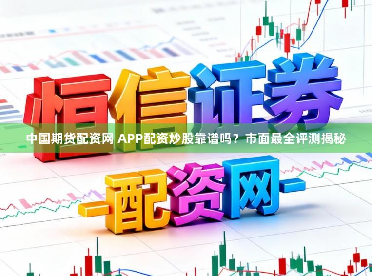 中国期货配资网 APP配资炒股靠谱吗？市面最全评测揭秘