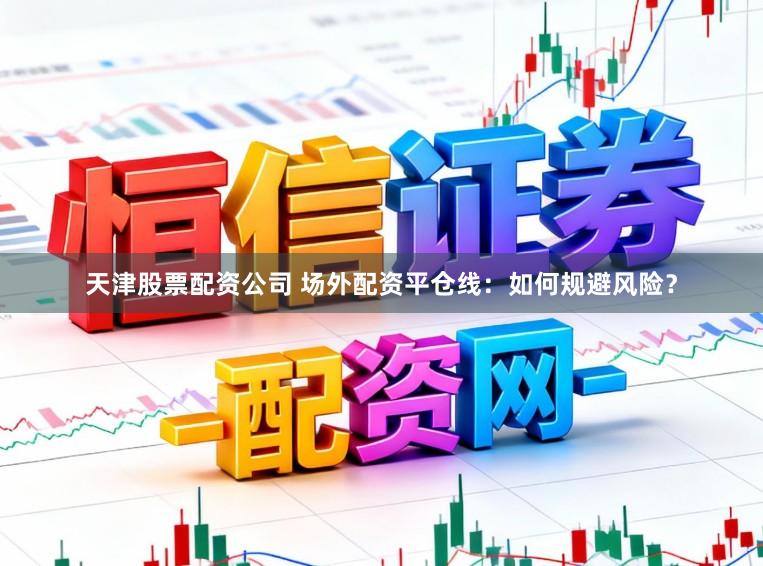 天津股票配资公司 场外配资平仓线：如何规避风险？
