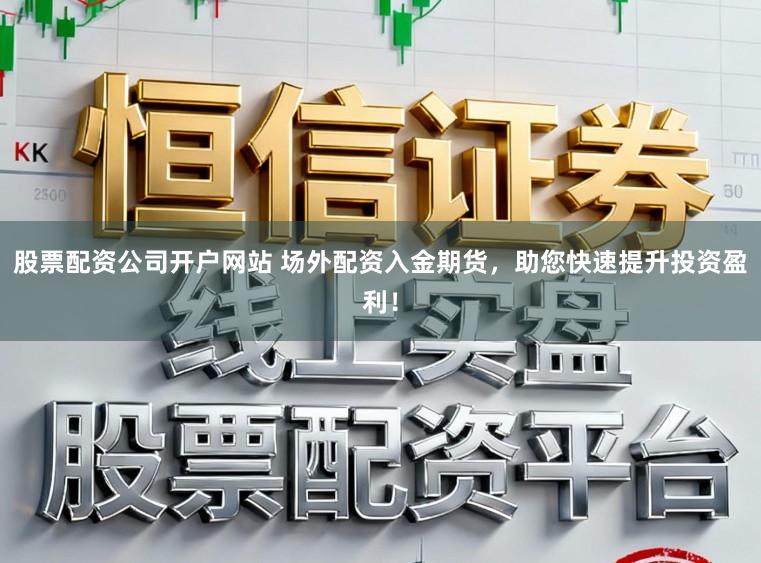 股票配资公司开户网站 场外配资入金期货，助您快速提升投资盈利！