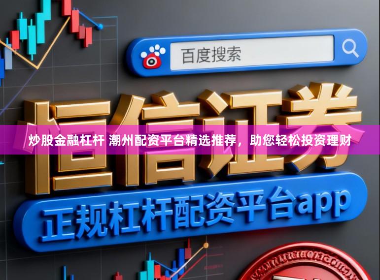 炒股金融杠杆 潮州配资平台精选推荐，助您轻松投资理财