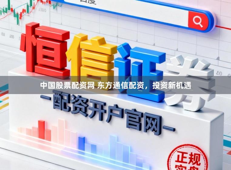 中国股票配资网 东方通信配资，投资新机遇