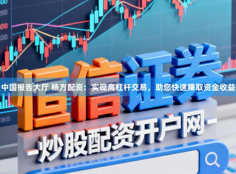 中国报告大厅 杨方配资：实现高杠杆交易，助您快速赚取资金收益