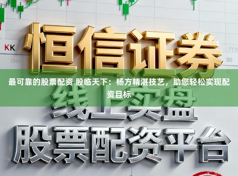 最可靠的股票配资 股临天下：杨方精湛技艺，助您轻松实现配资目标