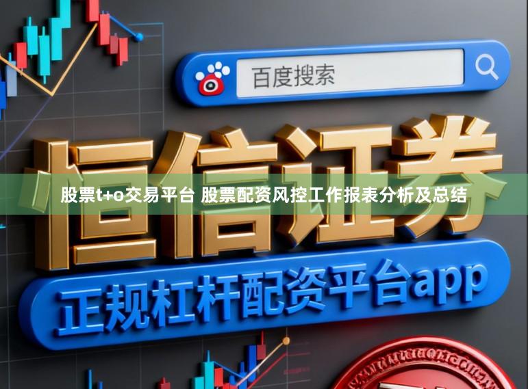 股票t+o交易平台 股票配资风控工作报表分析及总结