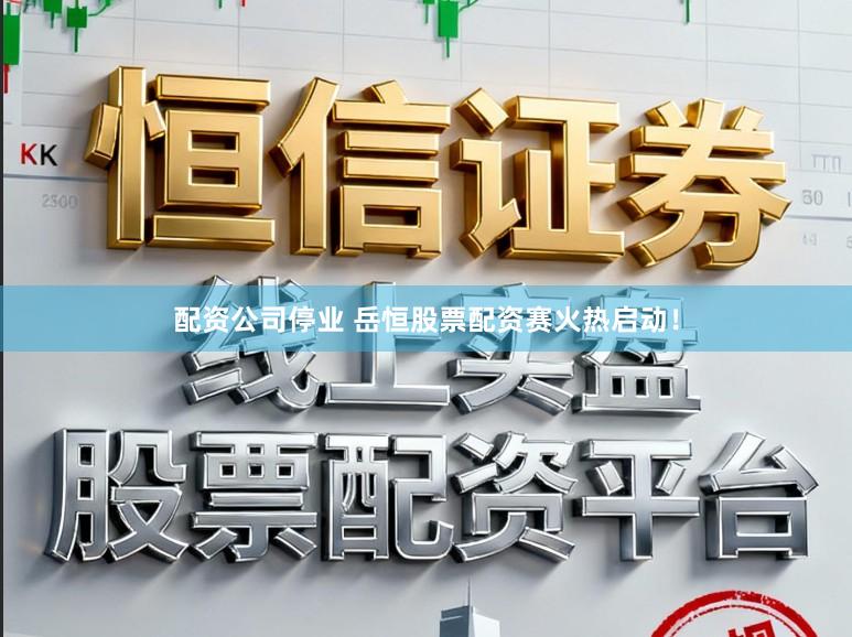 配资公司停业 岳恒股票配资赛火热启动！