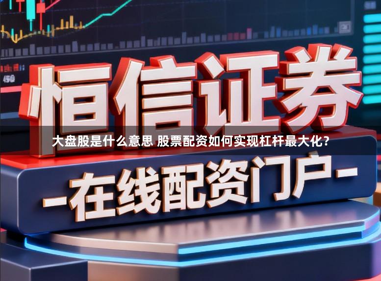 大盘股是什么意思 股票配资如何实现杠杆最大化？