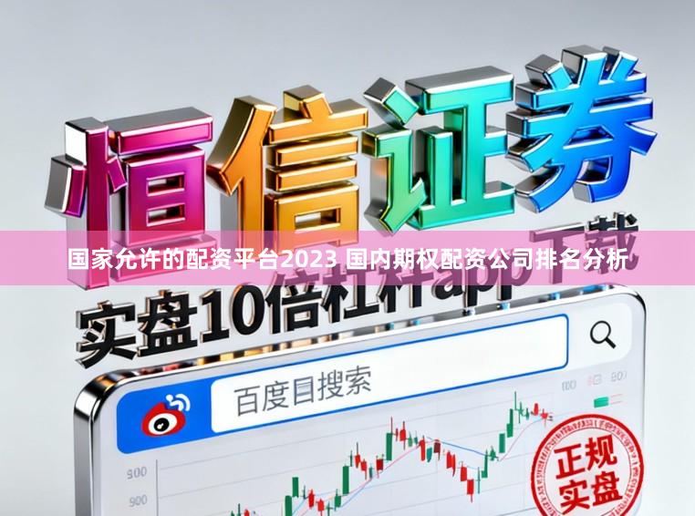 国家允许的配资平台2023 国内期权配资公司排名分析