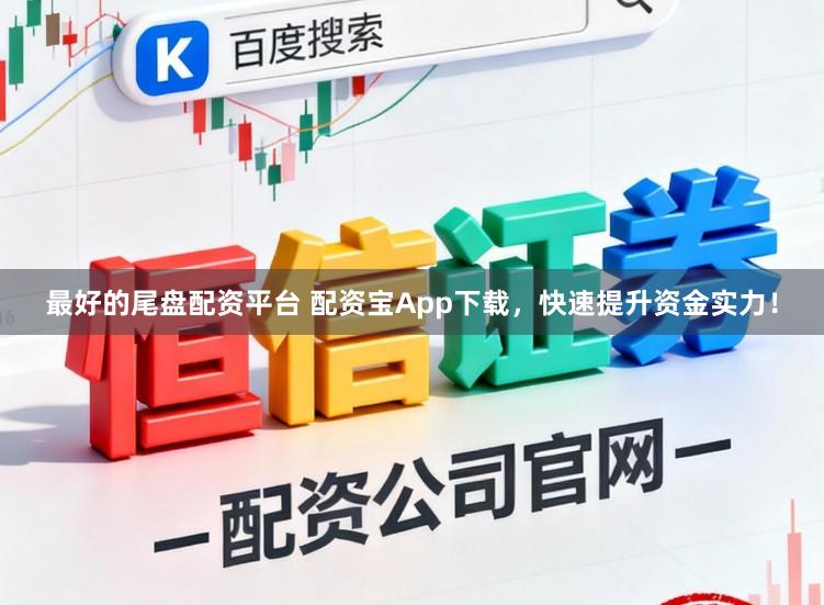 最好的尾盘配资平台 配资宝App下载，快速提升资金实力！