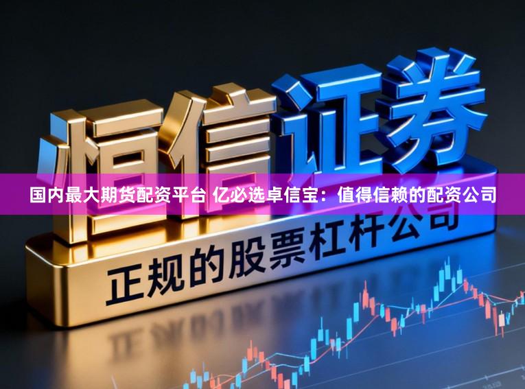 国内最大期货配资平台 亿必选卓信宝：值得信赖的配资公司