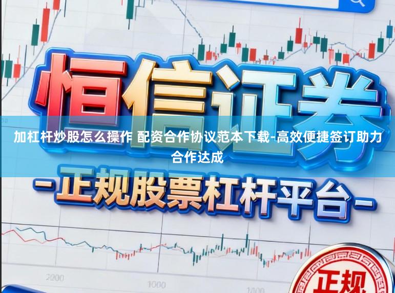 加杠杆炒股怎么操作 配资合作协议范本下载-高效便捷签订助力合作达成