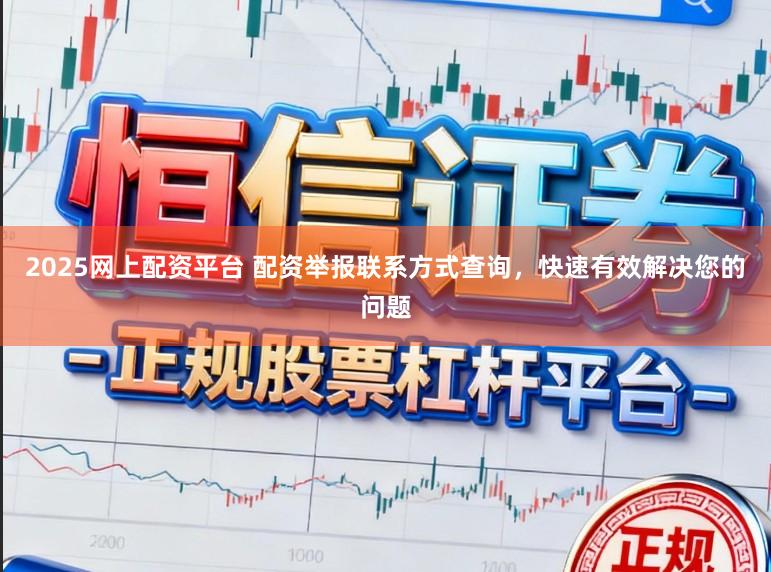2025网上配资平台 配资举报联系方式查询，快速有效解决您的问题
