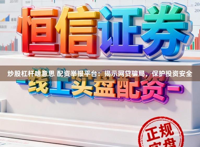 炒股杠杆啥意思 配资举报平台：揭示网贷骗局，保护投资安全