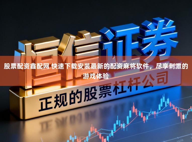 股票配资鑫配网 快速下载安装最新的配资麻将软件，尽享刺激的游戏体验