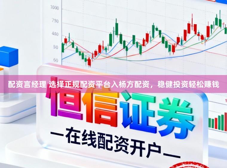 配资言经理 选择正规配资平台入杨方配资，稳健投资轻松赚钱