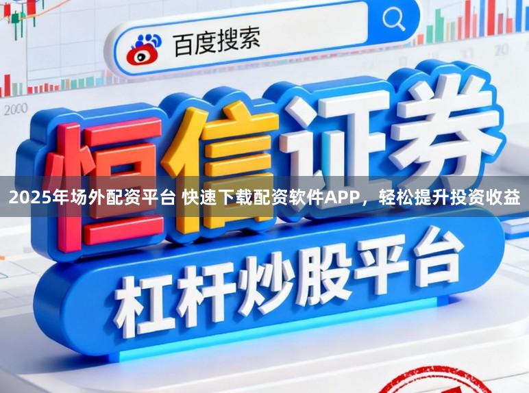 2025年场外配资平台 快速下载配资软件APP，轻松提升投资收益