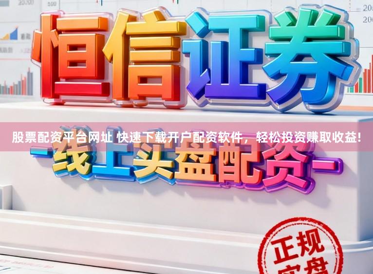 股票配资平台网址 快速下载开户配资软件，轻松投资赚取收益!