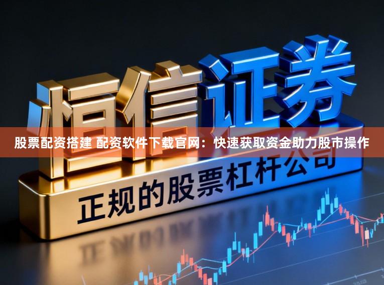 股票配资搭建 配资软件下载官网：快速获取资金助力股市操作