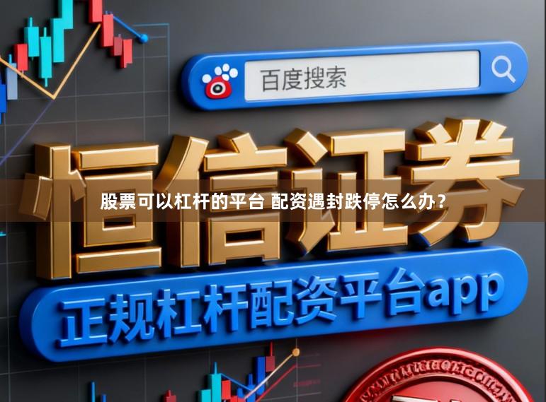 股票可以杠杆的平台 配资遇封跌停怎么办？