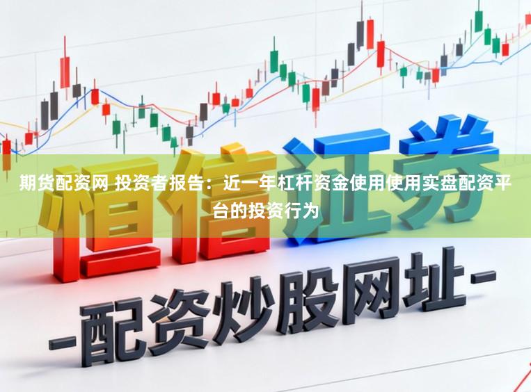 期货配资网 投资者报告：近一年杠杆资金使用使用实盘配资平台的投资行为