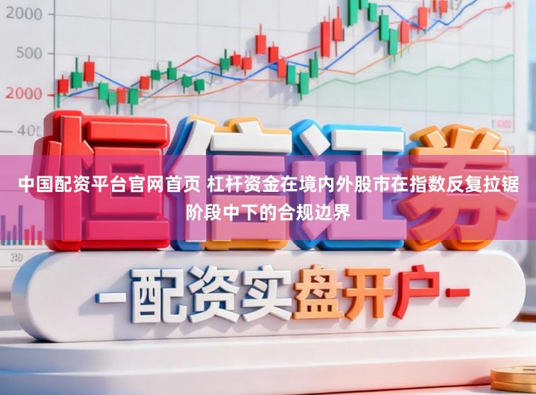 中国配资平台官网首页 杠杆资金在境内外股市在指数反复拉锯阶段中下的合规边界