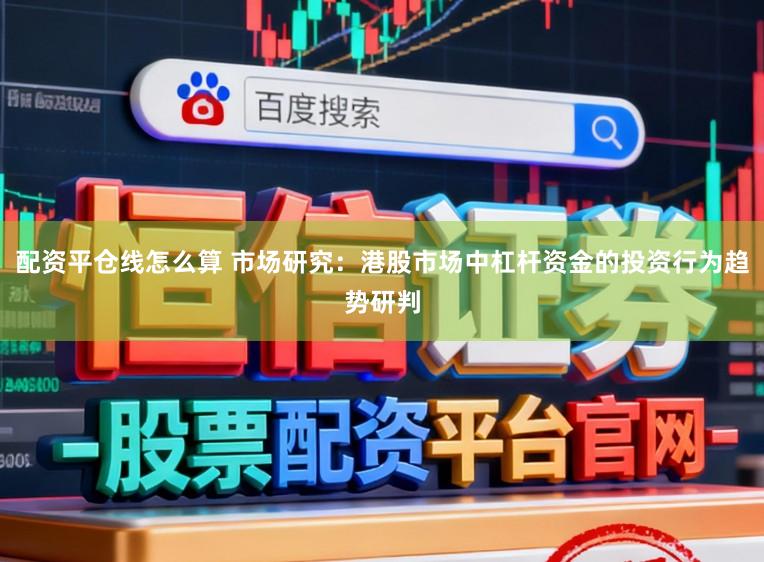 配资平仓线怎么算 市场研究:港股市场中杠杆资金的投资行为趋势研判